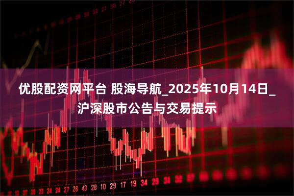 优股配资网平台 股海导航_2025年10月14日_沪深股市公告与交易提示