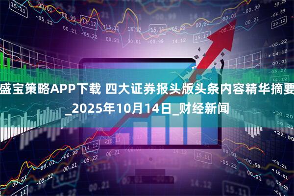 盛宝策略APP下载 四大证券报头版头条内容精华摘要_2025年10月14日_财经新闻