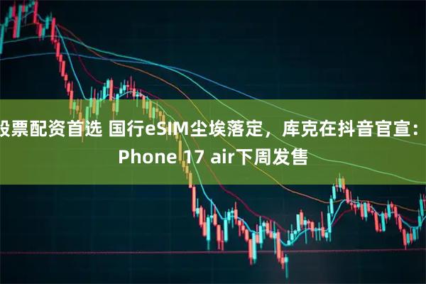 股票配资首选 国行eSIM尘埃落定，库克在抖音官宣：iPhone 17 air下周发售