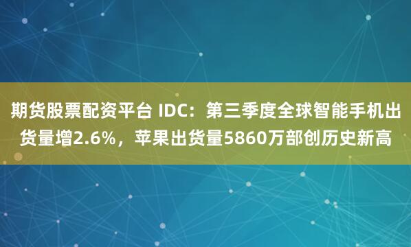 期货股票配资平台 IDC：第三季度全球智能手机出货量增2.6%，苹果出货量5860万部创历史新高