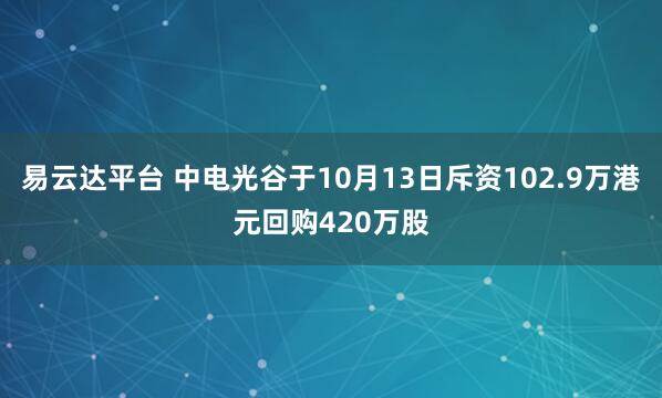 易云达平台 中电光谷于10月13日斥资102.9万港元回购420万股