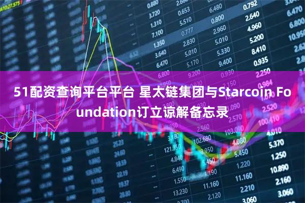 51配资查询平台平台 星太链集团与Starcoin Foundation订立谅解备忘录