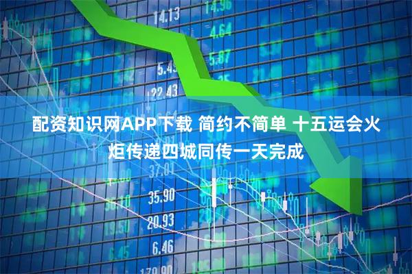 配资知识网APP下载 简约不简单&#32;十五运会火炬传递四城同传一天完成