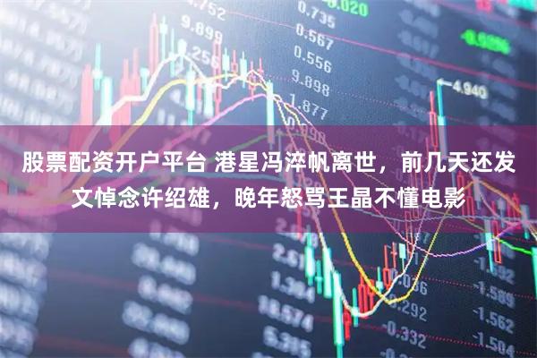 股票配资开户平台 港星冯淬帆离世，前几天还发文悼念许绍雄，晚年怒骂王晶不懂电影