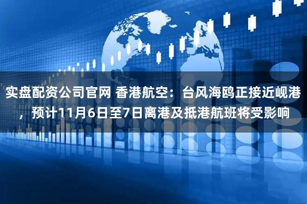 实盘配资公司官网 香港航空：台风海鸥正接近岘港，预计11月6日至7日离港及抵港航班将受影响