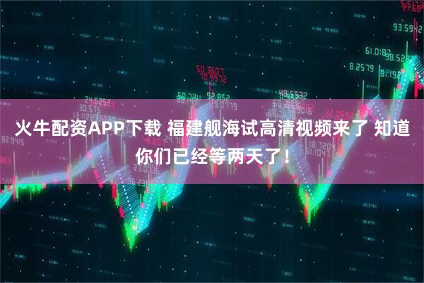 火牛配资APP下载 福建舰海试高清视频来了 知道你们已经等两天了！