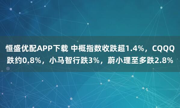 恒盛优配APP下载 中概指数收跌超1.4%，CQQQ跌约0.8%，小马智行跌3%，蔚小理至多跌2.8%