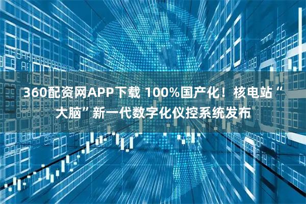 360配资网APP下载 100%国产化！核电站“大脑”新一代数字化仪控系统发布