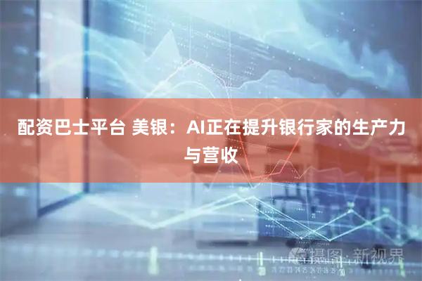 配资巴士平台 美银：AI正在提升银行家的生产力与营收