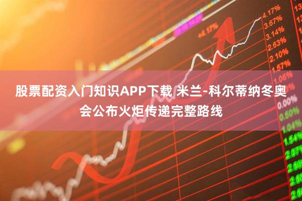 股票配资入门知识APP下载 米兰-科尔蒂纳冬奥会公布火炬传递完整路线