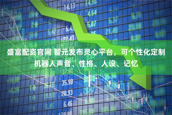 盛富配资官网 智元发布灵心平台，可个性化定制机器人声音、性格、人设、记忆