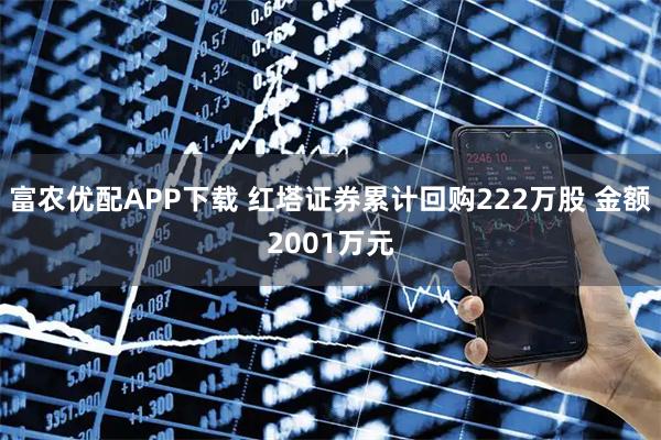 富农优配APP下载 红塔证券累计回购222万股 金额2001万元