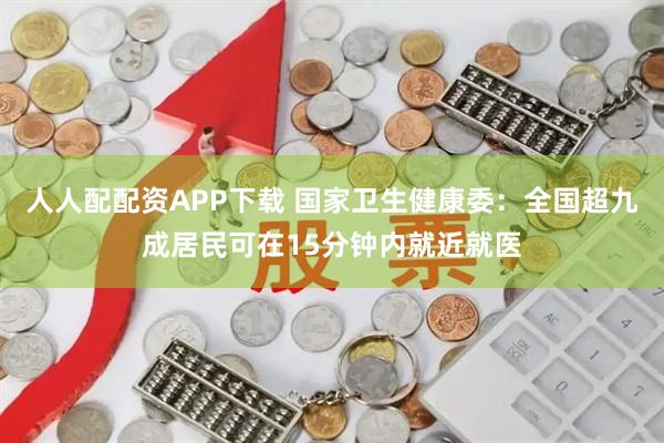 人人配配资APP下载 国家卫生健康委：全国超九成居民可在15分钟内就近就医