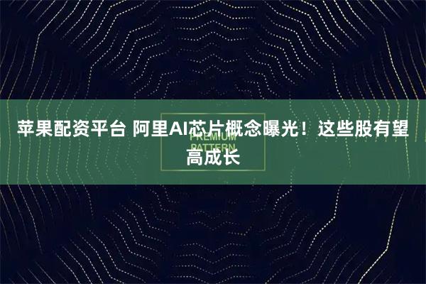 苹果配资平台 阿里AI芯片概念曝光！这些股有望高成长