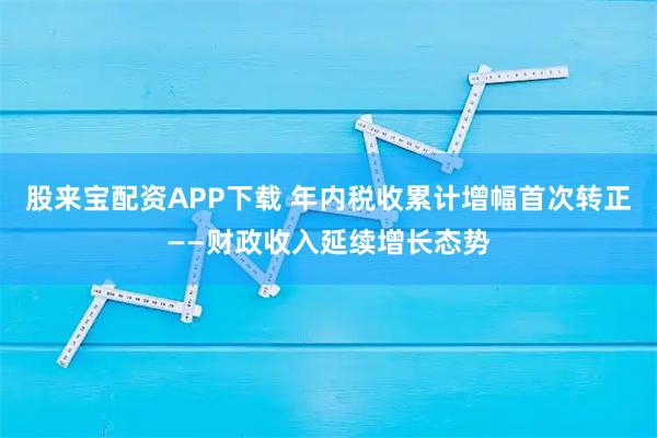股来宝配资APP下载 年内税收累计增幅首次转正——财政收入延续增长态势