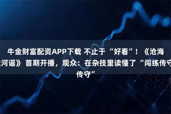 牛金财富配资APP下载 不止于 “好看”！《沧海运河谣》 首期开播，观众：在杂技里读懂了 “闯练传守”