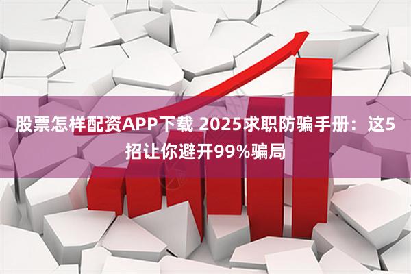 股票怎样配资APP下载 2025求职防骗手册：这5招让你避开99%骗局