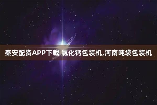秦安配资APP下载 氯化钙包装机,河南吨袋包装机