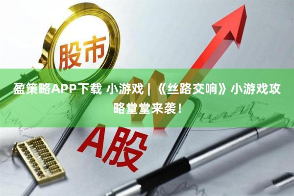 盈策略APP下载 小游戏 | 《丝路交响》小游戏攻略堂堂来袭！