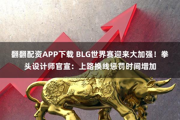 翻翻配资APP下载 BLG世界赛迎来大加强！拳头设计师官宣：上路换线惩罚时间增加