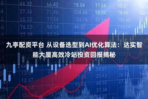 九亭配资平台 从设备选型到AI优化算法：达实智能大厦高效冷站投资回报揭秘