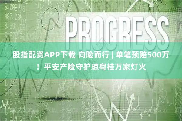 股指配资APP下载 向险而行 | 单笔预赔500万!平安产险守护琼粤桂万家灯火