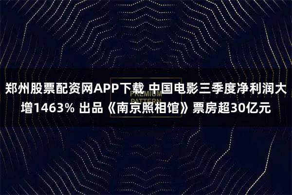 郑州股票配资网APP下载 中国电影三季度净利润大增1463% 出品《南京照相馆》票房超30亿元