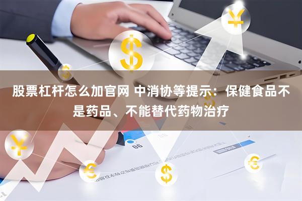 股票杠杆怎么加官网 中消协等提示：保健食品不是药品、不能替代药物治疗