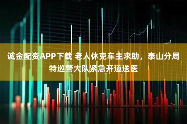 诚金配资APP下载 老人休克车主求助，泰山分局特巡警大队紧急开道送医