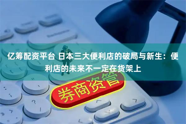 亿筹配资平台 日本三大便利店的破局与新生：便利店的未来不一定在货架上
