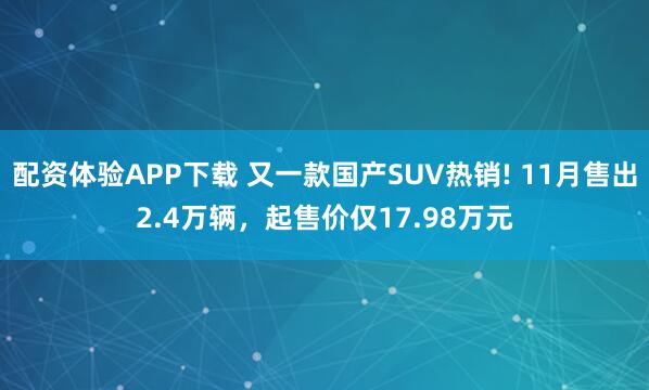 配资体验APP下载 又一款国产SUV热销! 11月售出2.4万辆，起售价仅17.98万元