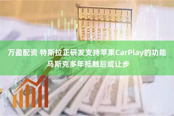 万盈配资 特斯拉正研发支持苹果CarPlay的功能 马斯克多年抵触后或让步