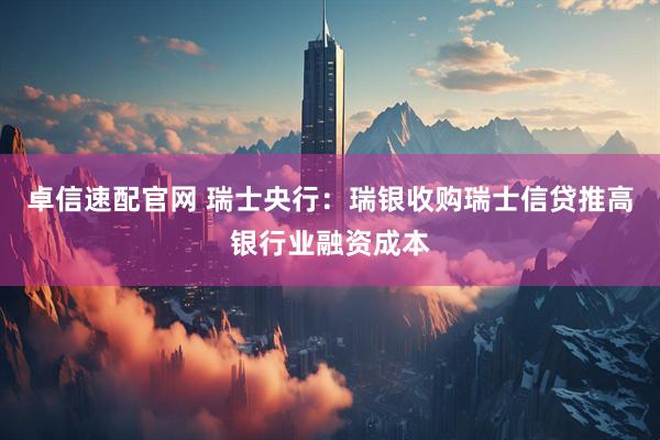 卓信速配官网 瑞士央行：瑞银收购瑞士信贷推高银行业融资成本