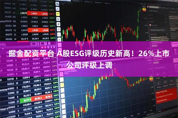 掘金配资平台 A股ESG评级历史新高！26%上市公司评级上调