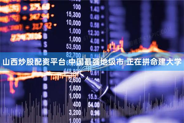 山西炒股配资平台 中国最强地级市 正在拼命建大学