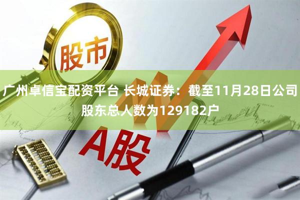 广州卓信宝配资平台 长城证券：截至11月28日公司股东总人数为129182户
