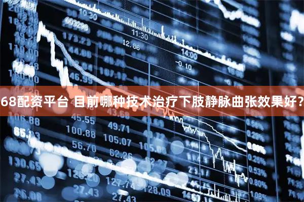 68配资平台 目前哪种技术治疗下肢静脉曲张效果好？