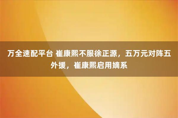 万全速配平台 崔康熙不服徐正源，五万元对阵五外援，崔康熙启用嫡系