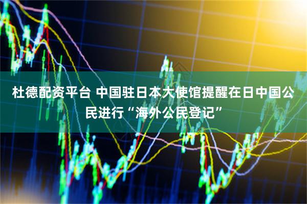 杜德配资平台 中国驻日本大使馆提醒在日中国公民进行“海外公民登记”