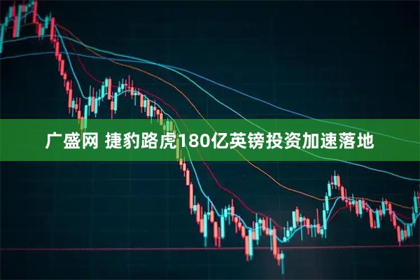 广盛网 捷豹路虎180亿英镑投资加速落地