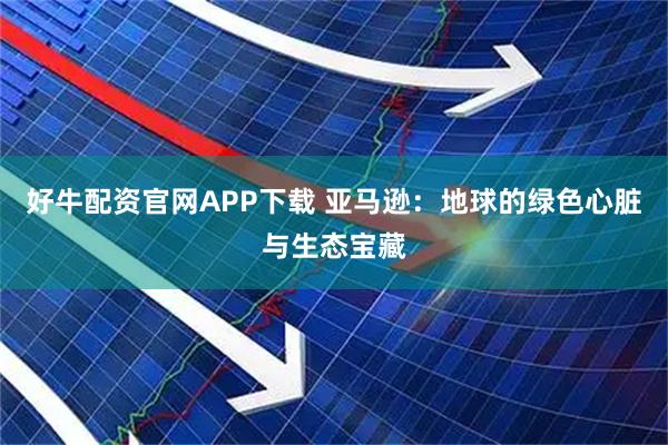 好牛配资官网APP下载 亚马逊：地球的绿色心脏与生态宝藏