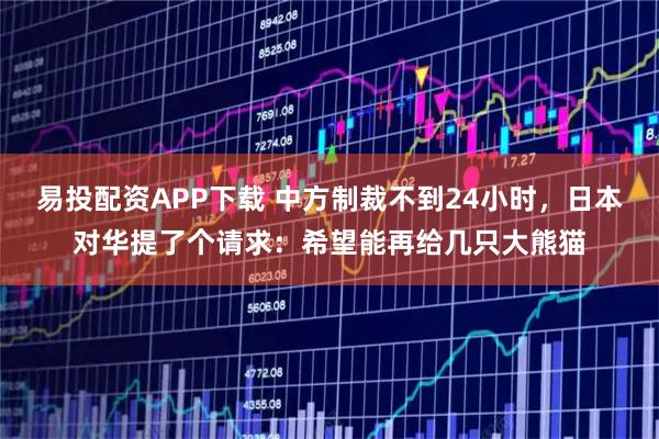 易投配资APP下载 中方制裁不到24小时，日本对华提了个请求：希望能再给几只大熊猫