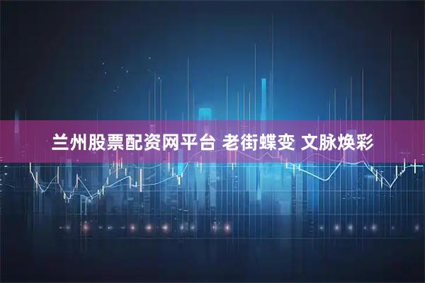 兰州股票配资网平台 老街蝶变 文脉焕彩
