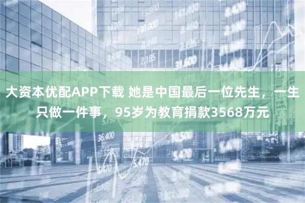 大资本优配APP下载 她是中国最后一位先生，一生只做一件事，95岁为教育捐款3568万元