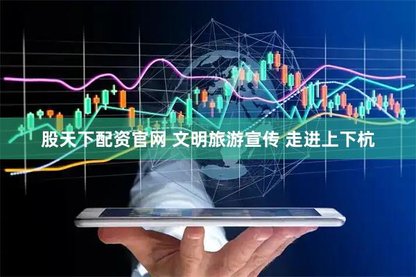 股天下配资官网 文明旅游宣传 走进上下杭