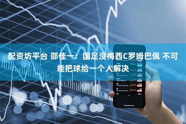 配资坊平台 邵佳一：国足没梅西C罗姆巴佩 不可能把球给一个人解决