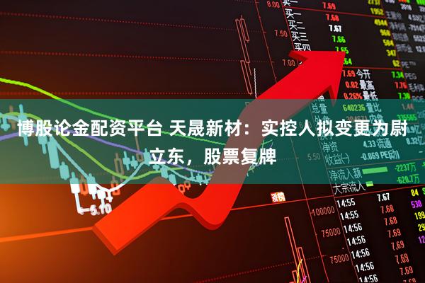 博股论金配资平台 天晟新材：实控人拟变更为尉立东，股票复牌