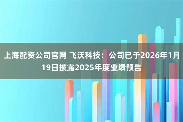 上海配资公司官网 飞沃科技：公司已于2026年1月19日披露2025年度业绩预告