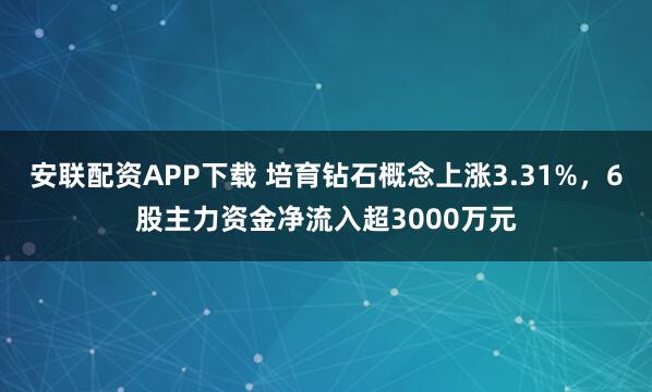 安联配资APP下载 培育钻石概念上涨3.31%，6股主力资金净流入超3000万元