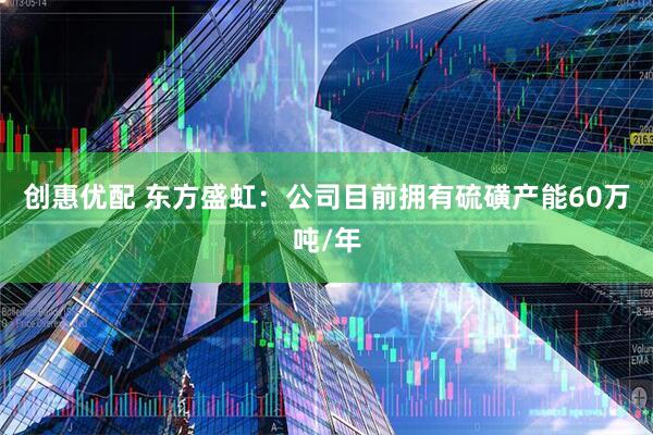 创惠优配 东方盛虹：公司目前拥有硫磺产能60万吨/年